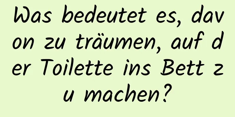 Was bedeutet es, davon zu träumen, auf der Toilette ins Bett zu machen?