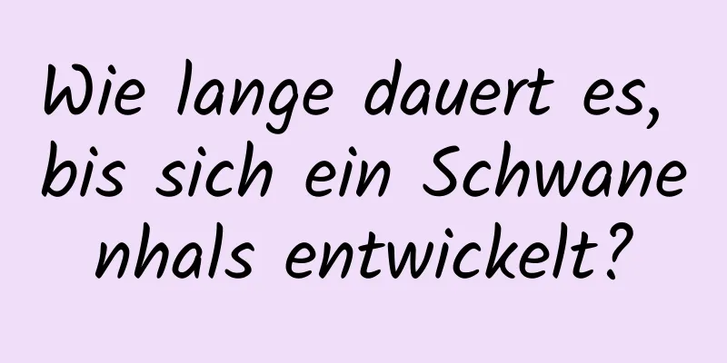 Wie lange dauert es, bis sich ein Schwanenhals entwickelt?
