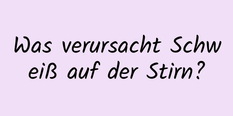 Was verursacht Schweiß auf der Stirn?