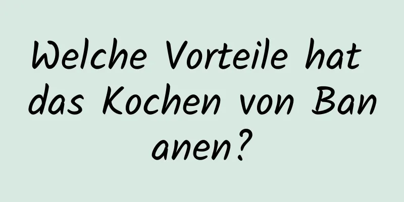 Welche Vorteile hat das Kochen von Bananen?