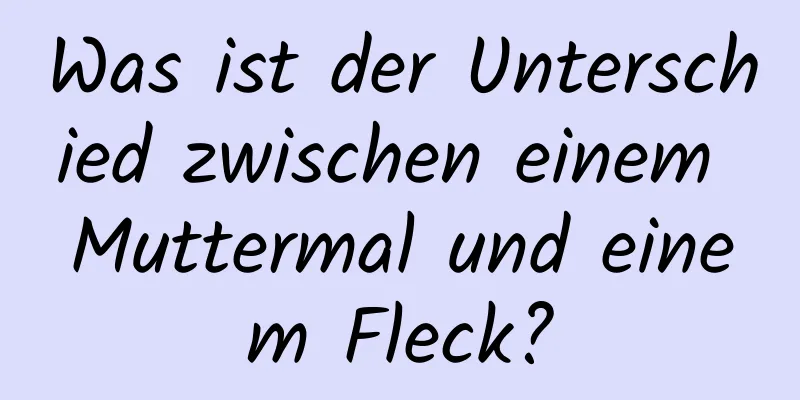 Was ist der Unterschied zwischen einem Muttermal und einem Fleck?