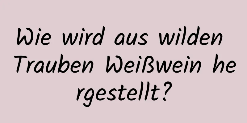 Wie wird aus wilden Trauben Weißwein hergestellt?
