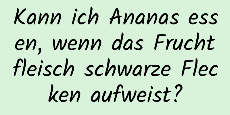 Kann ich Ananas essen, wenn das Fruchtfleisch schwarze Flecken aufweist?