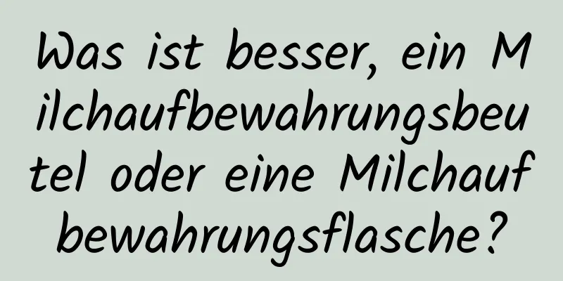 Was ist besser, ein Milchaufbewahrungsbeutel oder eine Milchaufbewahrungsflasche?
