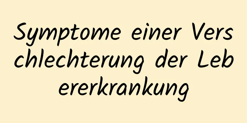 Symptome einer Verschlechterung der Lebererkrankung