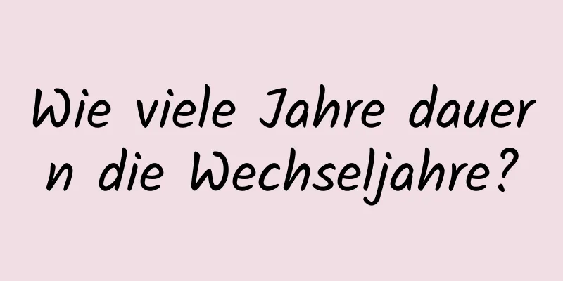 Wie viele Jahre dauern die Wechseljahre?
