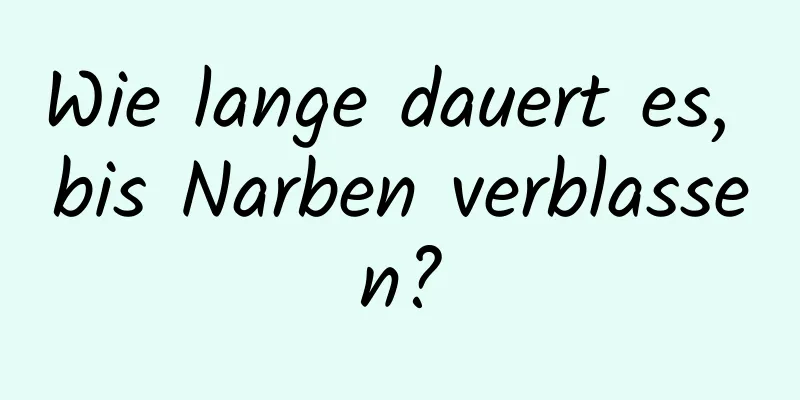 Wie lange dauert es, bis Narben verblassen?