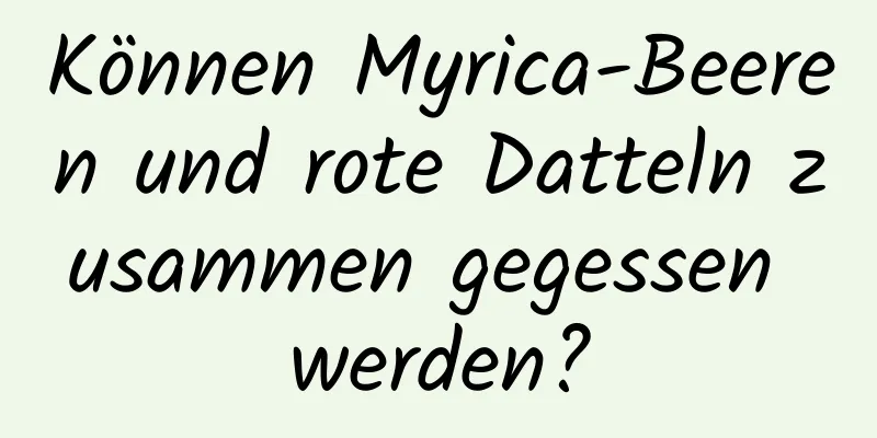 Können Myrica-Beeren und rote Datteln zusammen gegessen werden?
