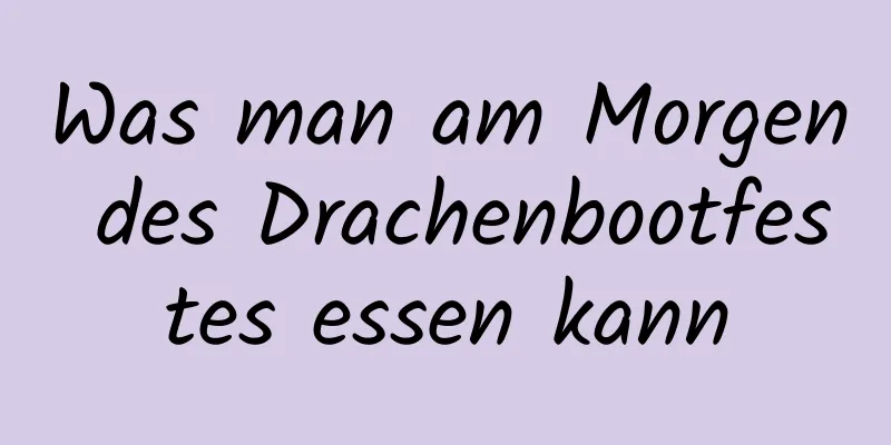 Was man am Morgen des Drachenbootfestes essen kann