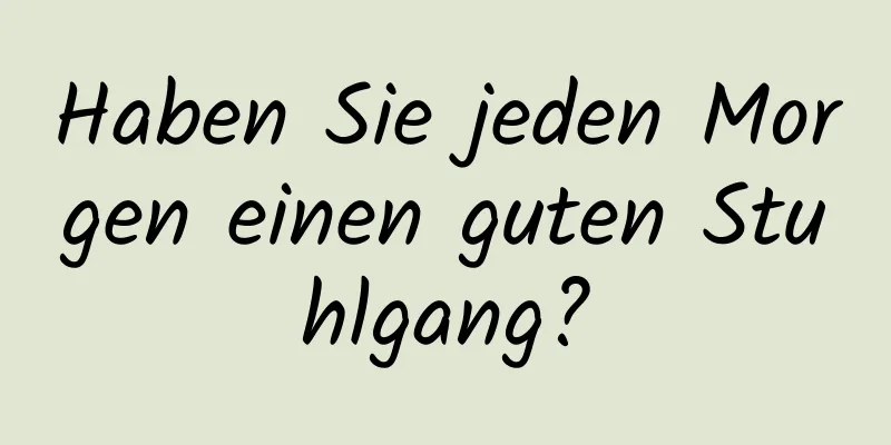 Haben Sie jeden Morgen einen guten Stuhlgang?