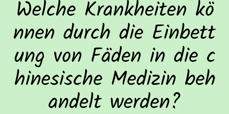 Welche Krankheiten können durch die Einbettung von Fäden in die chinesische Medizin behandelt werden?