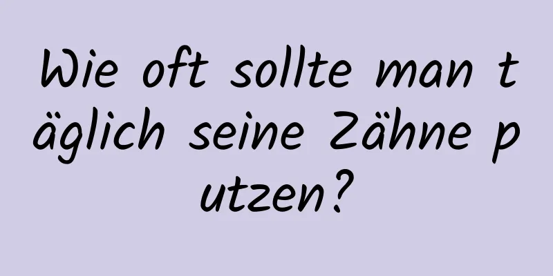 Wie oft sollte man täglich seine Zähne putzen?
