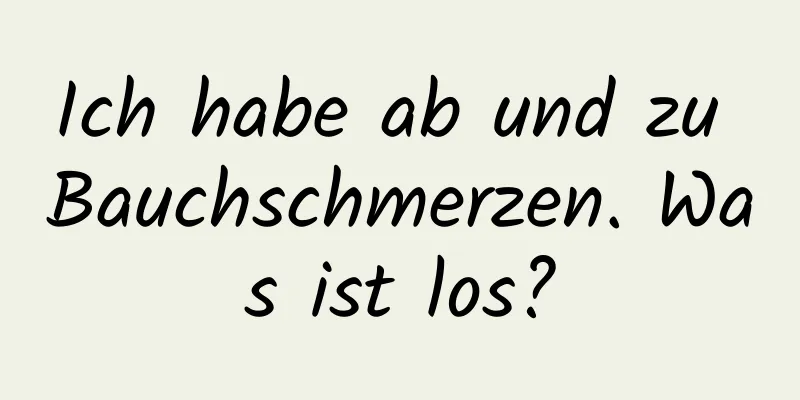 Ich habe ab und zu Bauchschmerzen. Was ist los?