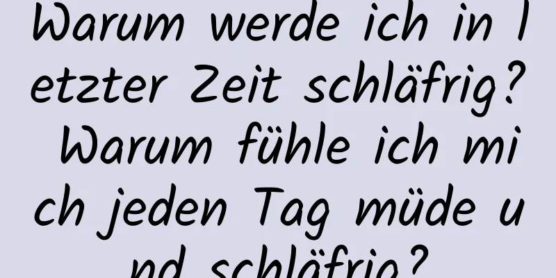 Warum werde ich in letzter Zeit schläfrig? Warum fühle ich mich jeden Tag müde und schläfrig?