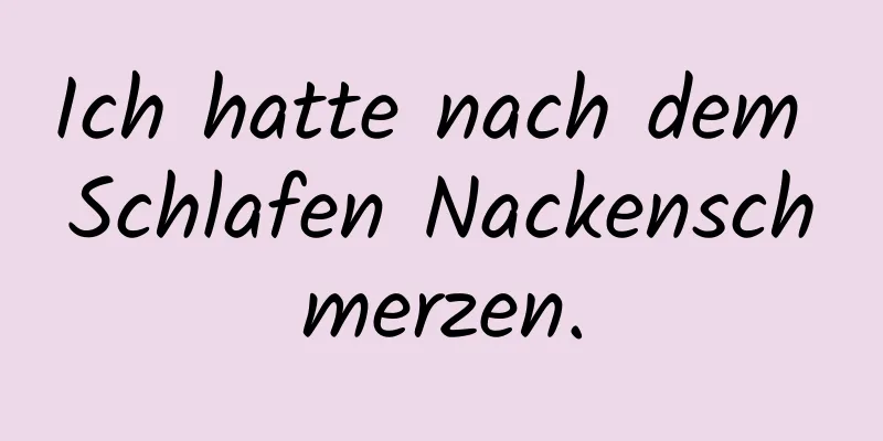 Ich hatte nach dem Schlafen Nackenschmerzen.