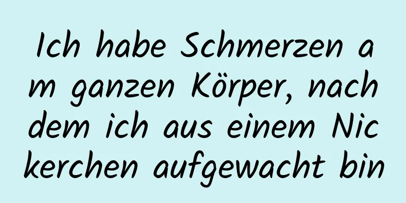 Ich habe Schmerzen am ganzen Körper, nachdem ich aus einem Nickerchen aufgewacht bin