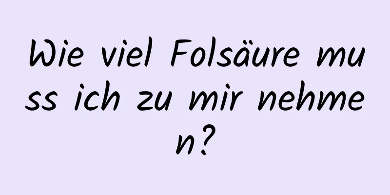 Wie viel Folsäure muss ich zu mir nehmen?