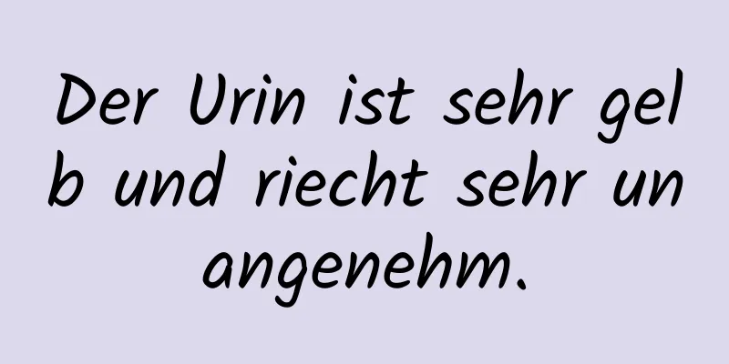 Der Urin ist sehr gelb und riecht sehr unangenehm.