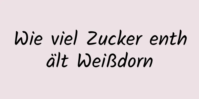 Wie viel Zucker enthält Weißdorn