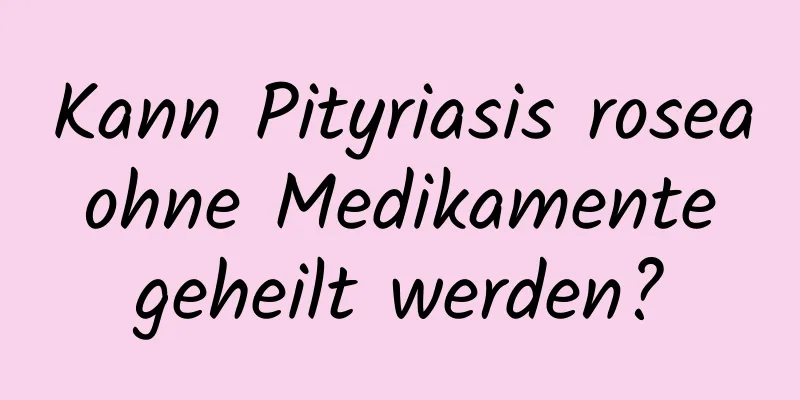 Kann Pityriasis rosea ohne Medikamente geheilt werden?