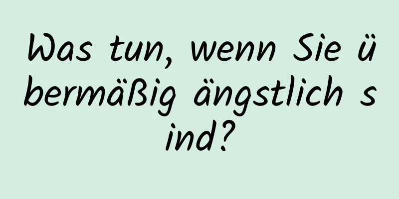 Was tun, wenn Sie übermäßig ängstlich sind?