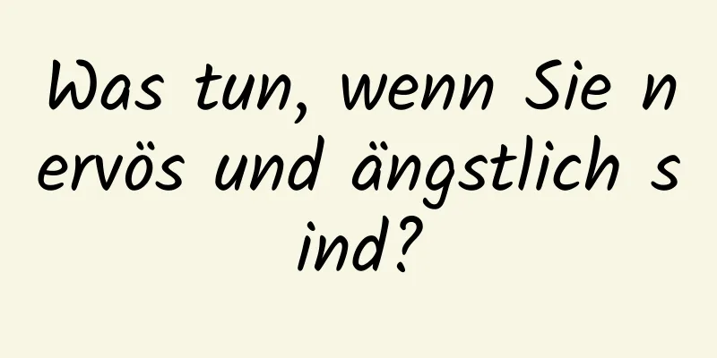 Was tun, wenn Sie nervös und ängstlich sind?