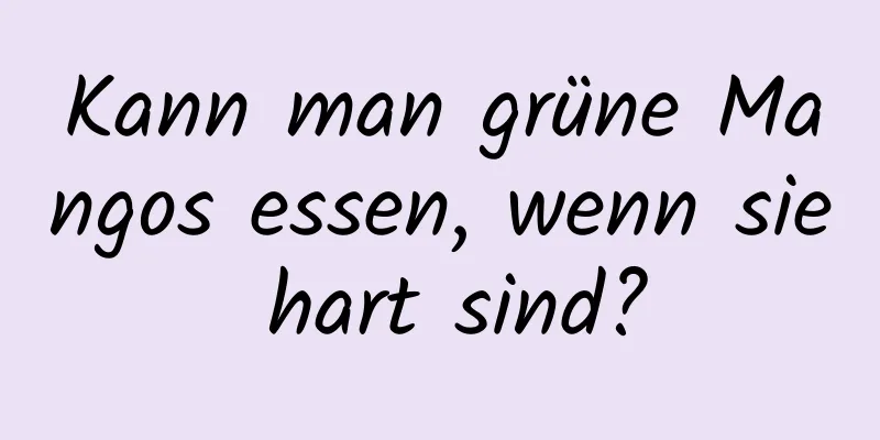 Kann man grüne Mangos essen, wenn sie hart sind?