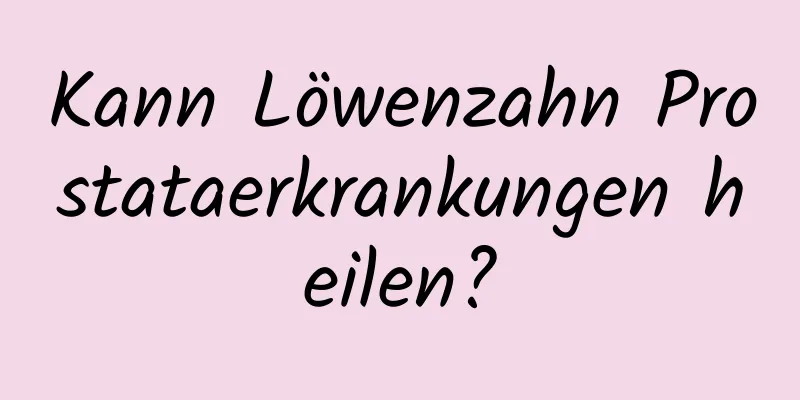Kann Löwenzahn Prostataerkrankungen heilen?
