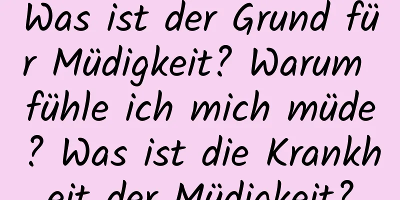 Was ist der Grund für Müdigkeit? Warum fühle ich mich müde? Was ist die Krankheit der Müdigkeit?