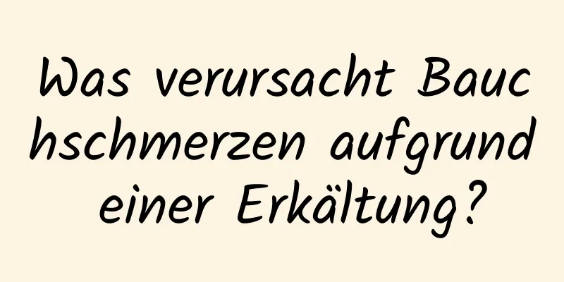 Was verursacht Bauchschmerzen aufgrund einer Erkältung?