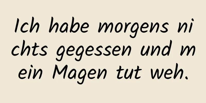 Ich habe morgens nichts gegessen und mein Magen tut weh.