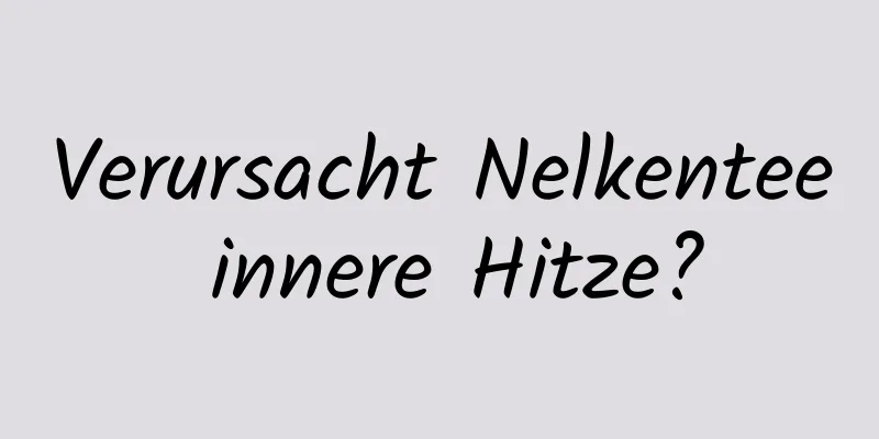 Verursacht Nelkentee innere Hitze?
