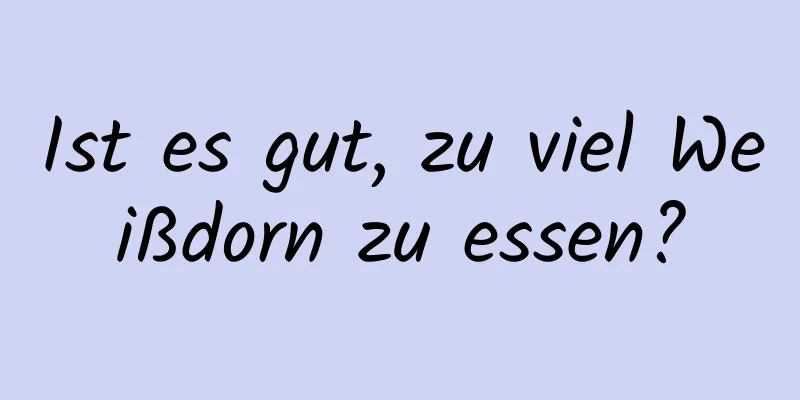 Ist es gut, zu viel Weißdorn zu essen?