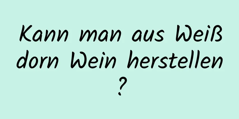Kann man aus Weißdorn Wein herstellen?