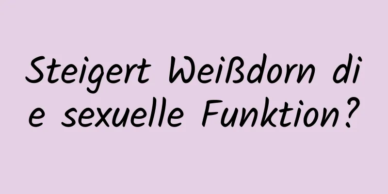 Steigert Weißdorn die sexuelle Funktion?