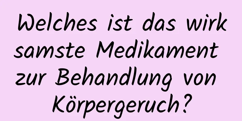 Welches ist das wirksamste Medikament zur Behandlung von Körpergeruch?