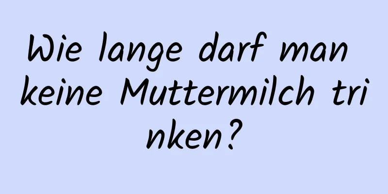 Wie lange darf man keine Muttermilch trinken?