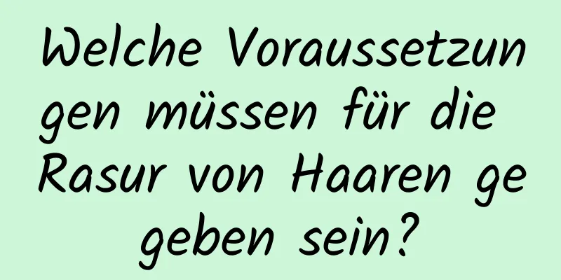Welche Voraussetzungen müssen für die Rasur von Haaren gegeben sein?