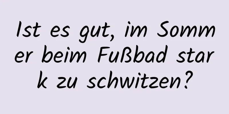 Ist es gut, im Sommer beim Fußbad stark zu schwitzen?