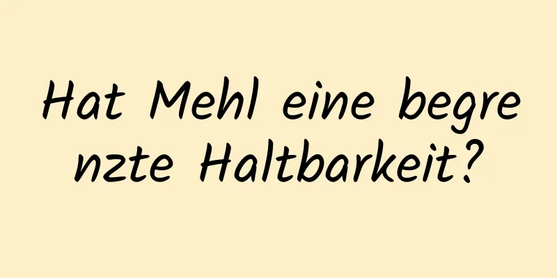 Hat Mehl eine begrenzte Haltbarkeit?