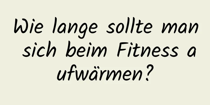 Wie lange sollte man sich beim Fitness aufwärmen?