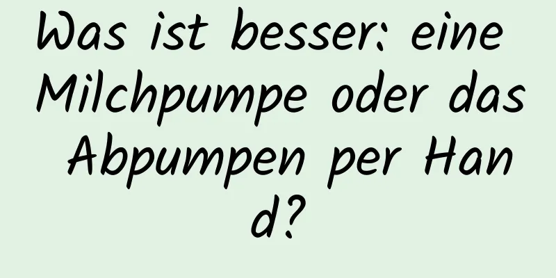 Was ist besser: eine Milchpumpe oder das Abpumpen per Hand?