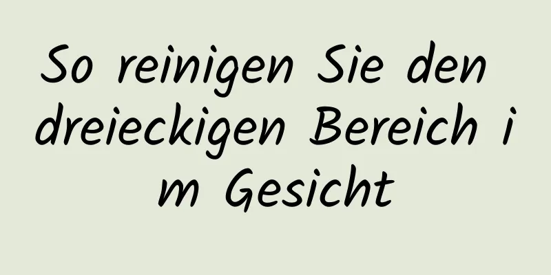 So reinigen Sie den dreieckigen Bereich im Gesicht
