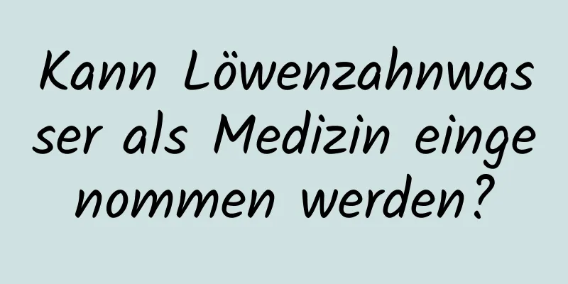 Kann Löwenzahnwasser als Medizin eingenommen werden?