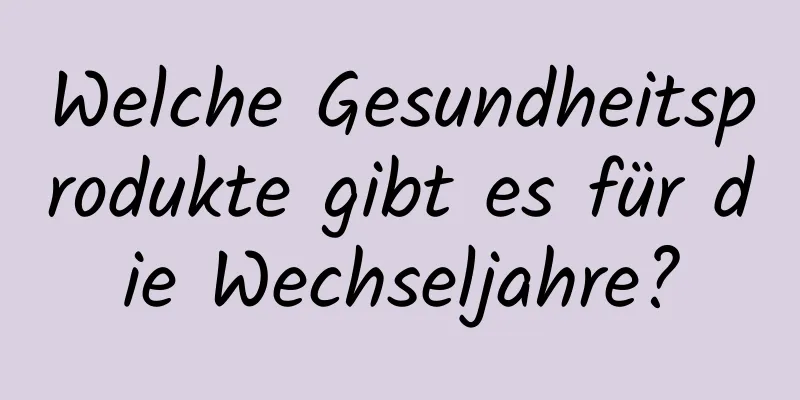 Welche Gesundheitsprodukte gibt es für die Wechseljahre?