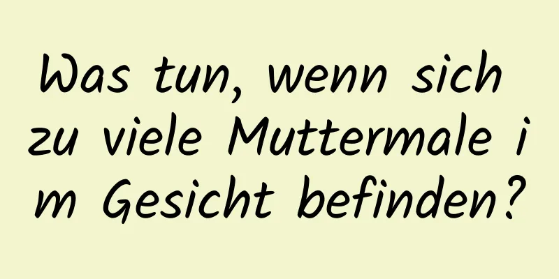 Was tun, wenn sich zu viele Muttermale im Gesicht befinden?