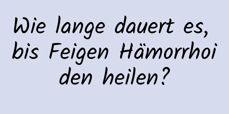 Wie lange dauert es, bis Feigen Hämorrhoiden heilen?