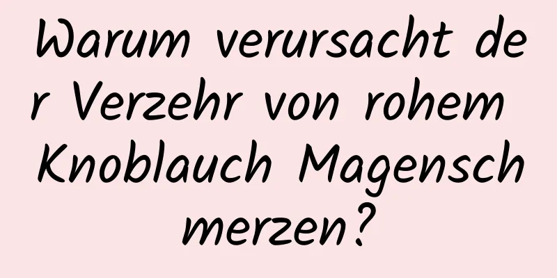 Warum verursacht der Verzehr von rohem Knoblauch Magenschmerzen?