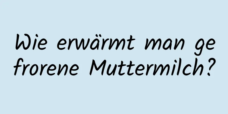 Wie erwärmt man gefrorene Muttermilch?