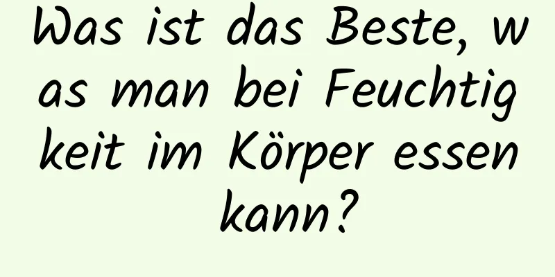 Was ist das Beste, was man bei Feuchtigkeit im Körper essen kann?